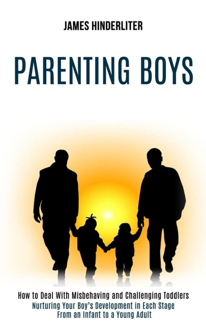 Parenting Boys: How to Deal With Misbehaving and Challenging Toddlers (Nurturing Your Boys Development in Each Stage From an Infant to a Young Adult)