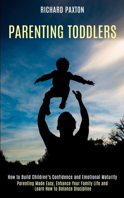 Parenting Toddlers: Parenting Made Easy, Enhance Your Family Life and Learn How to Balance Discipline (How to Build Childrens Confidence and Emotional Maturity)