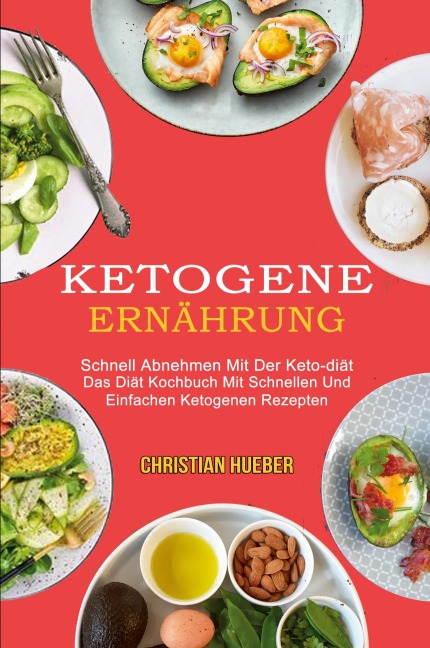 Ketogene Ernährung: Das Diät Kochbuch Mit Schnellen Und Einfachen Ketogenen Rezepten (Schnell Abnehmen Mit Der Keto-diät)