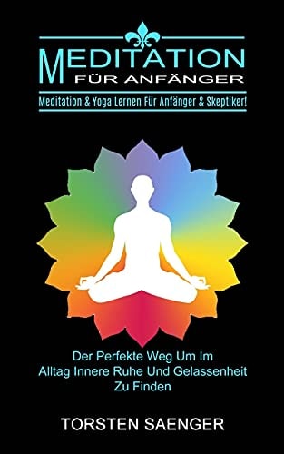 Meditation Für Anfänger Meditation & Yoga Lernen Für Anfänger & Skeptiker! (Der Perfekte Weg Um Im Alltag Innere Ruhe Und Gelassenheit Zu Finden)