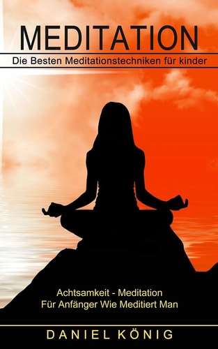 Meditation Die Besten Meditationstechniken für kinder (Achtsamkeit - Meditation Für Anfänger Wie Meditiert Man)