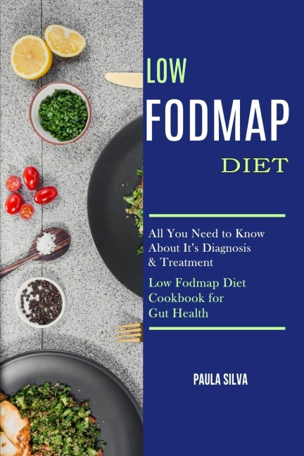 Low Fodmap Diet: All You Need to Know About Its Diagnosis & Treatment (Low Fodmap Diet Cookbook for Gut Health)