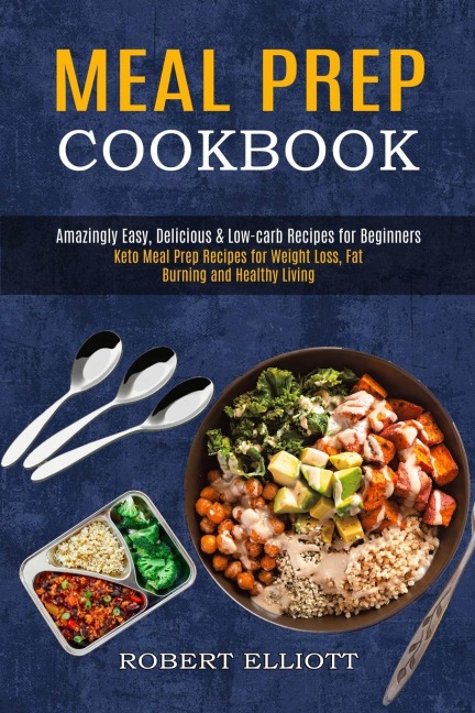 Meal Prep Cookbook: Amazingly Easy, Delicious &amp; Low-carb Recipes for Beginners (Keto Meal Prep Recipes for Weight Loss, Fat Burning and Healthy Living)