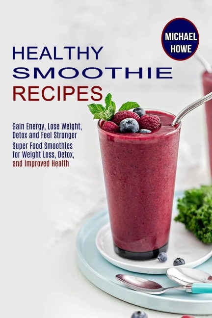 Healthy Smoothie Recipes: Super Food Smoothies for Weight Loss, Detox, and Improved Health (Gain Energy, Lose Weight, Detox and Feel Stronger)