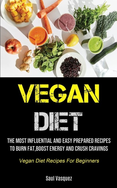 Vegan Diet: The Most Influential And Easy Prepared Recipes To Burn Fat, boost Energy And Crush Cravings (Vegan Diet Recipes For Beginners)