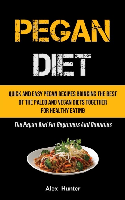 Pegan Diet: Quick And Easy Pegan Recipes Bringing The Best Of The Paleo And Vegan Diets Together For Healthy Eating (The  Pegan Diet For Beginners And Dummies)