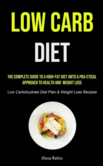 Low Carb Diet: The Complete Guide To A High-fat Diet And A Pra-ctical Approach To Health And  Weight Loss (Low Carbohydrate Diet Plan & Weight Loss Recipes)
