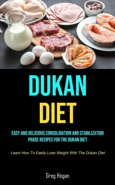 Dukan Diet: Easy And Delicious Consolidation And Stabilization Phase Recipes For The Dukan Diet (Learn How To Easily Lose  Weight With The Dukan Diet)