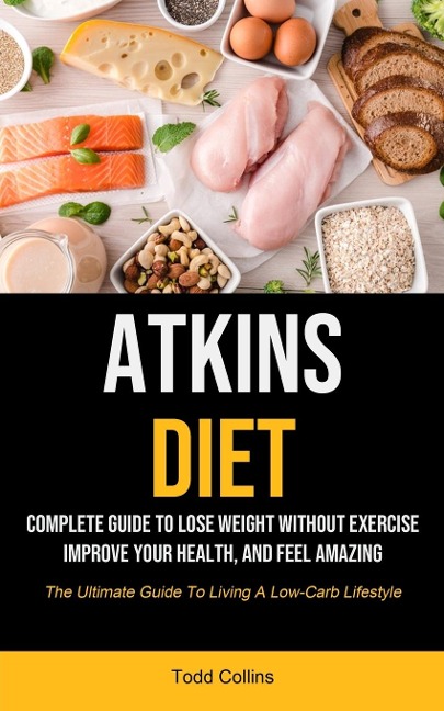Atkins Diet: Complete Guide To Lose Weight Without Exercise, Improve Your Health, And Feel Amazing (The Ultimate Guide To  Living A Low-carb Lifestyle)