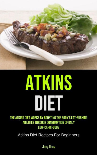 Atkins Diet: The Atkins Diet Works By Boosting The Body's Fat-burning Abilities Through Consumption Of Only Low-Carb  Foods (Atkins Diet Recipes For Beginners)