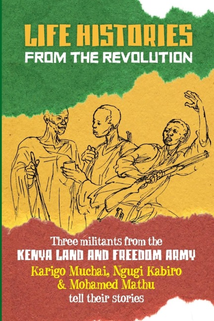 Life Histories from the Revolution: Three militants from the Kenya land and Freedom Army tell their stories