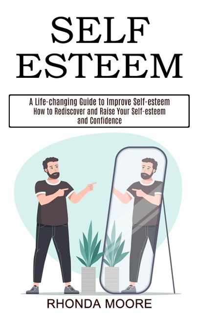 Self Esteem: How to Rediscover and Raise Your Self-esteem and Confidence (A Life-changing Guide to Improve Self-esteem)