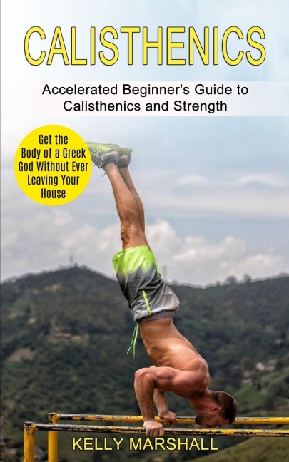 Calisthenics: Get the Body of a Greek God Without Ever Leaving Your House (Accelerated Beginners Guide to Calisthenics and Strength)