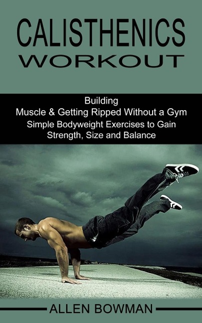 Calisthenics Workout: Building Muscle & Getting Ripped Without a Gym (Simple Bodyweight Exercises to Gain Strength, Size and Balance)