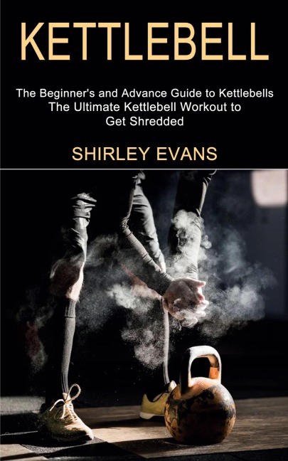 Kettlebell: The Ultimate Kettlebell Workout to Get Shredded (The Beginners and Advance Guide to Kettlebells)