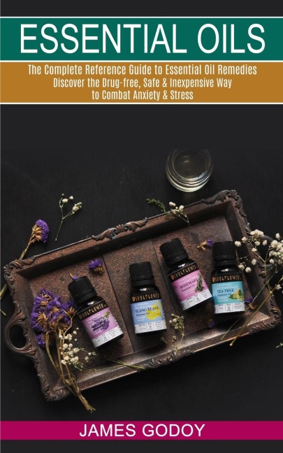 Essential Oils: The Complete Reference Guide to Essential Oil Remedies (Discover the Drug-free, Safe & Inexpensive Way to Combat Anxiety & Stress)