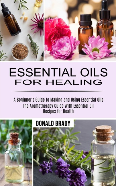 Essential Oils for Healing: The Aromatherapy Guide With Essential Oil Recipes for Health (A Beginners Guide to Making and Using Essential Oils)