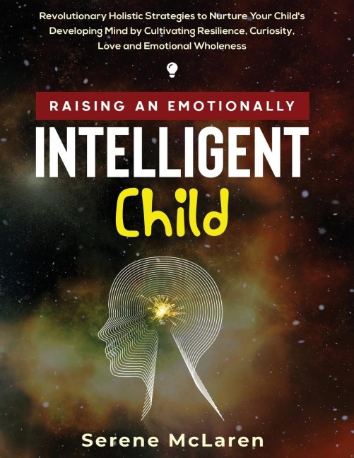 Raising an Emotionally Intelligent Child. Revolutionary Holistic Strategies to Nurture Your Childs Developing Mind by Cultivating Resilience, Curiosity, Love and Emotional Wholeness
