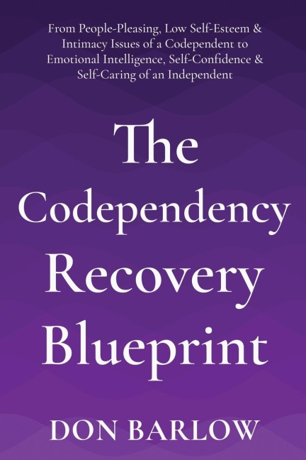 The Codependency Recovery Blueprint: From People-Pleasing, Low Self-Esteem & Intimacy Issues of a Codependent to Emotional Intelligence, Self-Confidence & Self-Caring of an Independent