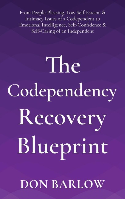 The Codependency Recovery Blueprint: From People-Pleasing, Low Self-Esteem & Intimacy Issues of a Codependent to Emotional Intelligence, Self-Confidence & Self-Caring of an Independent