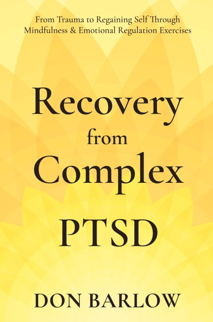 Recovery from Complex PTSD From Trauma to Regaining Self Through Mindfulness & Emotional Regulation Exercises