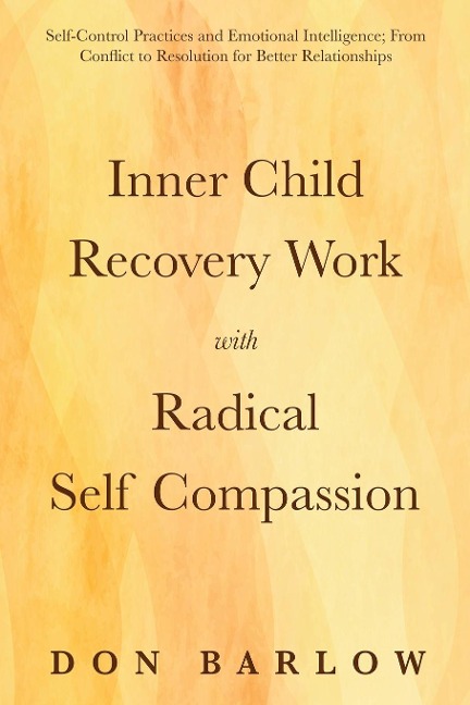 Inner Child Recovery Work with Radical Self Compassion: Self-Control Practices and Emotional Intelligence; From Conflict to Resolution for Better Relationships
