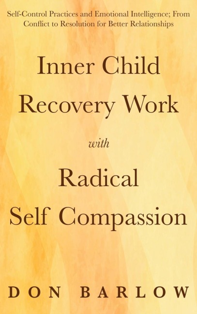 Inner Child Recovery Work with Radical Self Compassion: Self-Control Practices and Emotional Intelligence; From Conflict to Resolution for Better Relationships