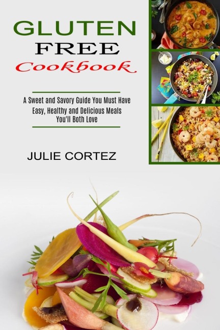 Gluten Free Cookbook: A Sweet and Savory Guide You Must Have (Easy, Healthy and Delicious Meals Youll Both Love)