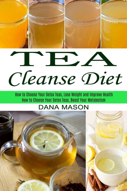 Tea Cleanse Diet: How to Choose Your Detox Teas, Lose Weight and Improve Health (How to Choose Your Detox Teas, Boost Your Metabolism)