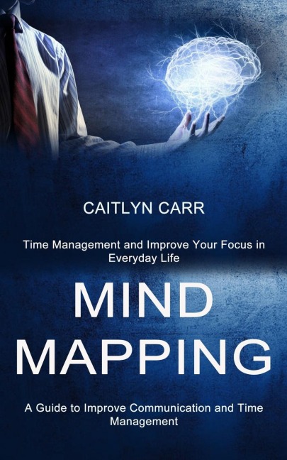 Mind Mapping: A Guide to Improve Communication and Time Management (Time Management and Improve Your Focus in Everyday Life)