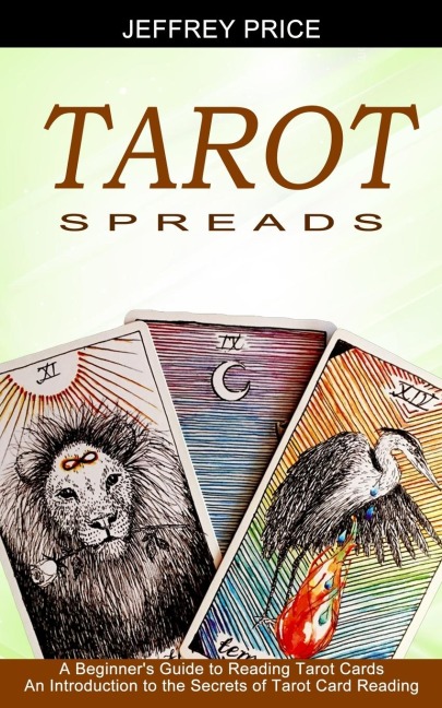 Tarot Spreads: A Beginners Guide to Reading Tarot Cards (An Introduction to the Secrets of Tarot Card Reading)