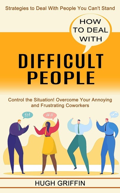 How to Deal With Difficult People: Control the Situation! Overcome Your Annoying and Frustrating Coworkers (Strategies to Deal With People You Cant Stand)