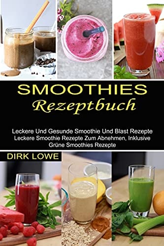 Smoothies Rezeptbuch Leckere Und Gesunde Smoothie Und Blast Rezepte (Leckere Smoothie Rezepte Zum Abnehmen, Inklusive Grüne Smoothies Rezepte)
