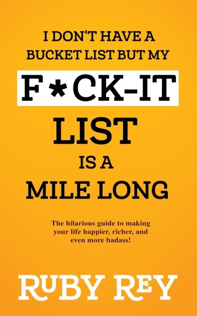 I Dont Have a Bucket List but My F*ck-it List is a Mile Long: The hilarious guide to making your life happier, richer, and even more badass!
