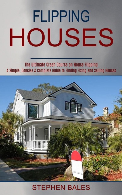Flipping Houses: A Simple, Concise & Complete Guide to Finding Fixing and Selling Houses (The Ultimate Crash Course on House Flipping)