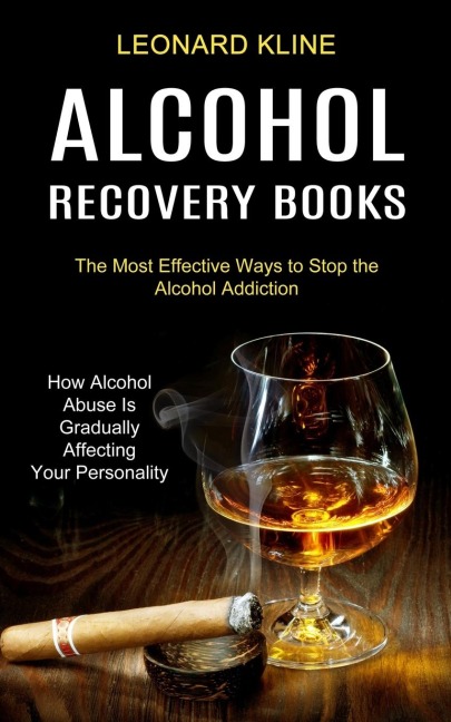 Alcohol Recovery Books: How Alcohol Abuse Is Gradually Affecting Your Personality (The Most Effective Ways to Stop the Alcohol Addiction)