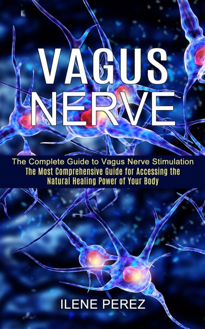 Vagus Nerve: The Most Comprehensive Guide for Accessing the Natural Healing Power of Your Body (The Complete Guide to Vagus Nerve Stimulation)