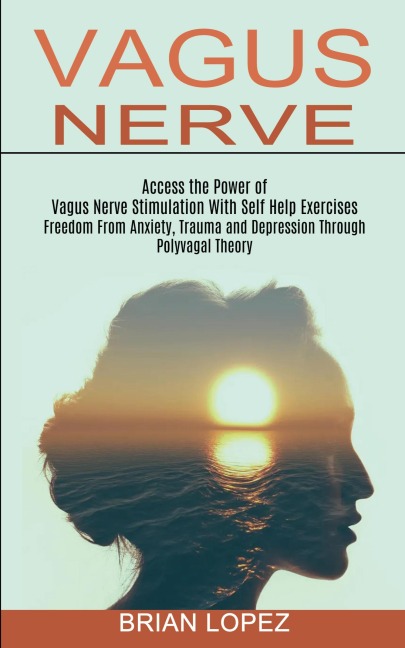 Vagus Nerve: Freedom From Anxiety, Trauma and Depression Through Polyvagal Theory (Access the Power of Vagus Nerve Stimulation With Self Help Exercises)