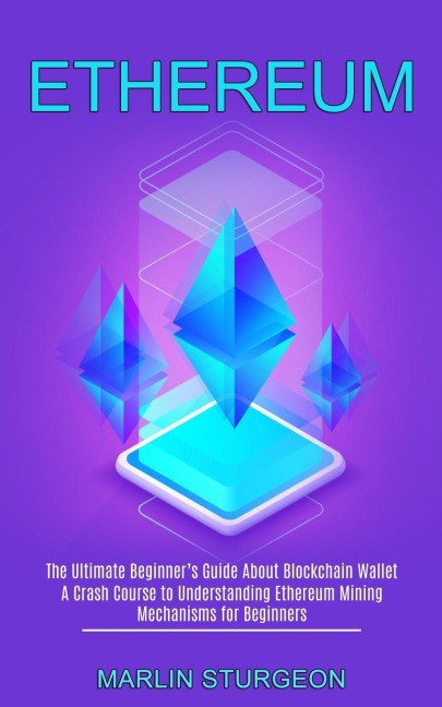 Ethereum: A Crash Course to Understanding Ethereum Mining Mechanisms for Beginners (The Ultimate Beginners Guide About Blockchain Wallet)