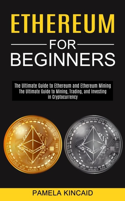 Ethereum for Beginners: The Ultimate Guide to Mining, Trading, and Investing in Cryptocurrency (The Ultimate Guide to Ethereum and Ethereum Mining)