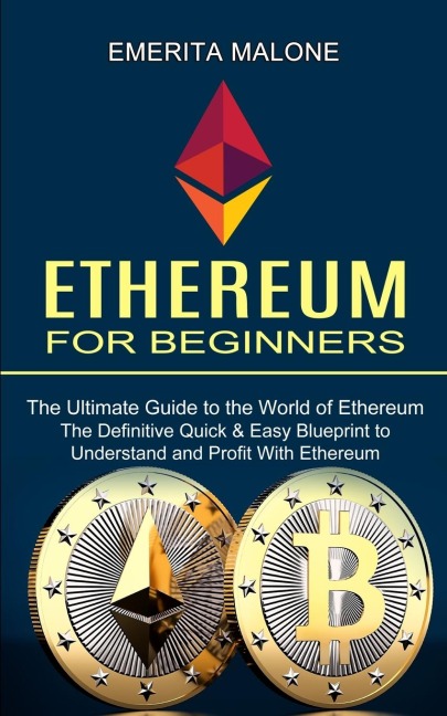 Ethereum for Beginners: The Ultimate Guide to the World of Ethereum (The Definitive Quick & Easy Blueprint to Understand and Profit With Ethereum)