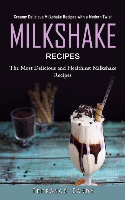 Milkshake Recipes: Creamy Delicious Milkshake Recipes with a Modern Twist (The Most Delicious and Healthiest Milkshake Recipes)
