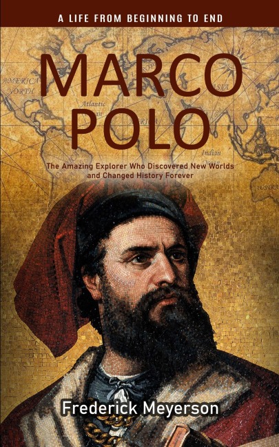Marco Polo: A Life From Beginning to End (The Amazing Explorer Who Discovered New Worlds and Changed History Forever)