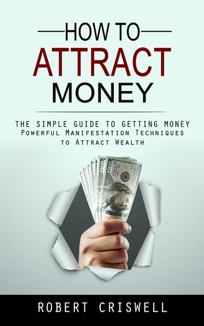 How to Attract Money: The Simple Guide to Getting Money (Powerful Manifestation Techniques to Attract Wealth)