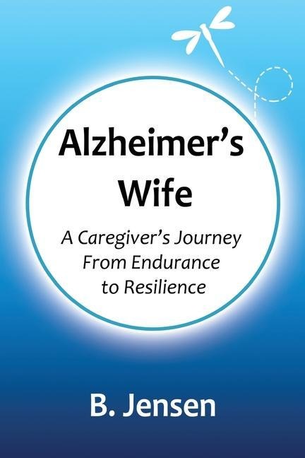 Alzheimers Wife: A Caregivers Journey From Endurance to Resilience