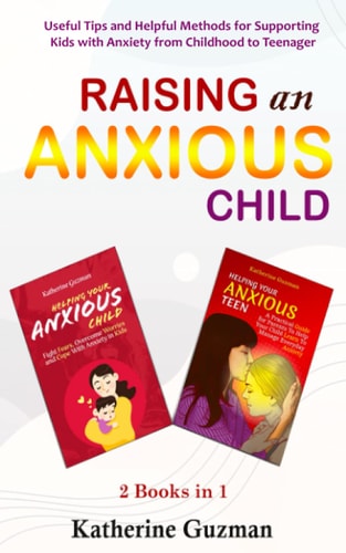 Raising An Anxious Child Useful Tips and Helpful Methods for Supporting Kids with Anxiety from Childhood to Teenager 2 Books In 1