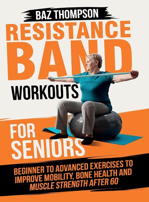 Resistance Band Workouts for Seniors: Beginner to Advanced Exercises to Improve Mobility, Bone Health and Muscle Strength After 60