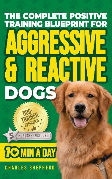 The Complete Positive Training Blueprint For Aggressive & Reactive Dogs: Step-by-Step Guide to Calm Your Anxious Dog, Manage Triggers, and Build Confidence and a Stronger Bond in Just 10 Minutes a Day