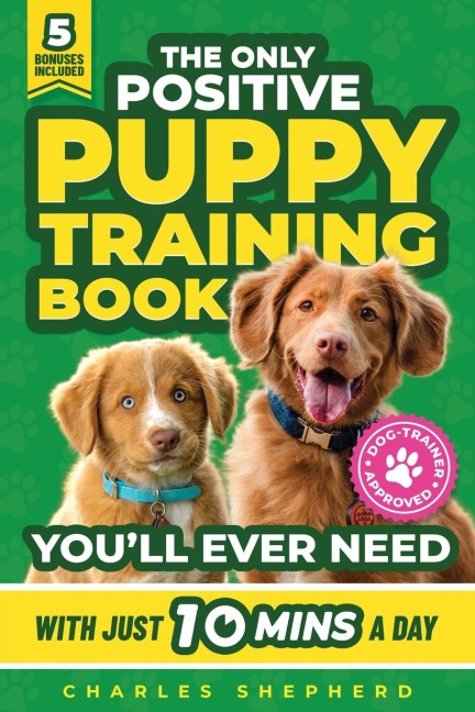 The Only Positive Puppy Training Book Youll Ever Need: A Complete Step-By-Step Guide to Potty Training, Housebreaking, Socializing, and Raising An Obedient and Happy Dog With Just 10 Minutes a Day