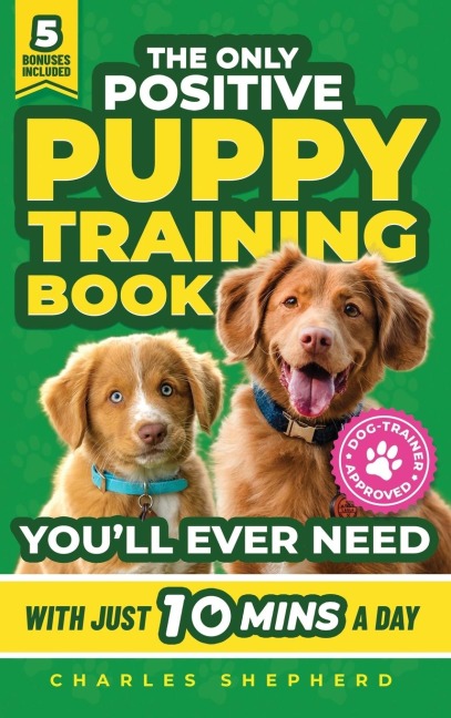 The Only Positive Puppy Training Book Youll Ever Need: A Complete Step-By-Step Guide to Potty Training, Housebreaking, Socializing, and Raising An Obedient and Happy Dog With Just 10 Minutes a Day